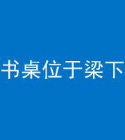 儋州阴阳风水化煞一百四十九——书桌位于梁下