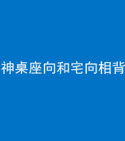 儋州阴阳风水化煞一百六十八——神桌座向和宅向相背